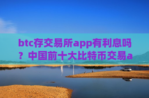 btc存交易所app有利息吗？中国前十大比特币交易app下载
