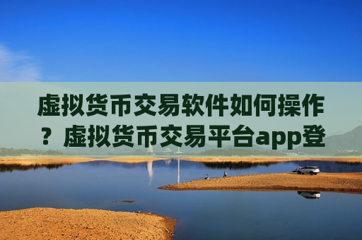 虚拟货币交易软件如何操作？虚拟货币交易平台app登陆