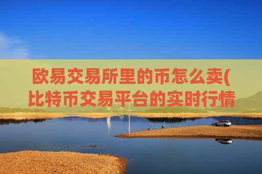 欧易交易所里的币怎么卖(比特币交易平台的实时行情查看)