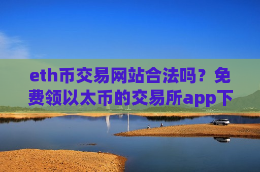 eth币交易网站合法吗？免费领以太币的交易所app下载