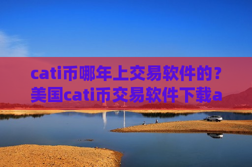cati币哪年上交易软件的？美国cati币交易软件下载app排行