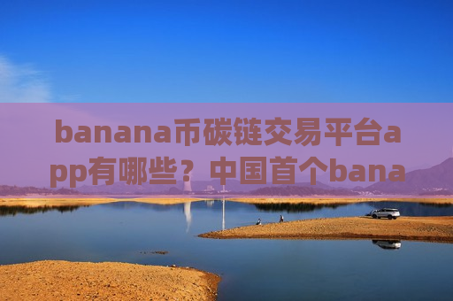 banana币碳链交易平台app有哪些？中国首个banana币交易网站