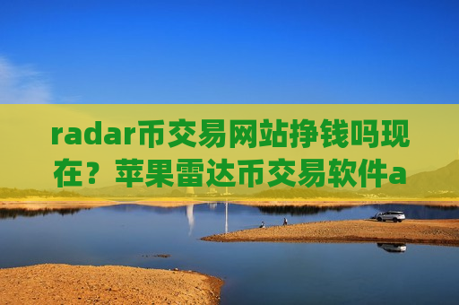 radar币交易网站挣钱吗现在？苹果雷达币交易软件app排名