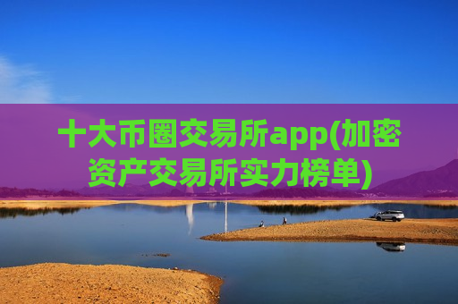 十大币圈交易所app(加密资产交易所实力榜单)