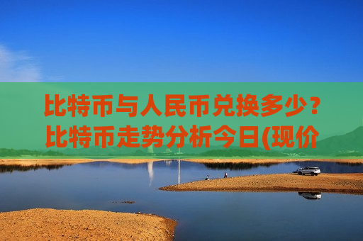 比特币与人民币兑换多少？比特币走势分析今日(现价742717.84元)