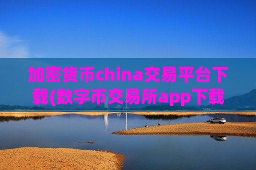 加密货币china交易平台下载(数字币交易所app下载便捷安全)