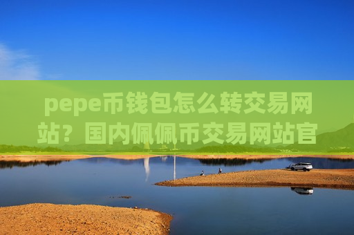 pepe币钱包怎么转交易网站？国内佩佩币交易网站官网