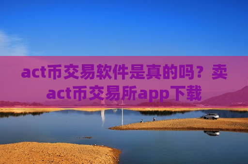 act币交易软件是真的吗？卖act币交易所app下载