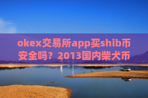 okex交易所app买shib币安全吗？2013国内柴犬币交易网站