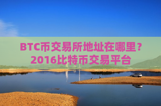 BTC币交易所地址在哪里？2016比特币交易平台