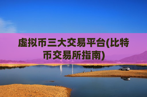 虚拟币三大交易平台(比特币交易所指南)