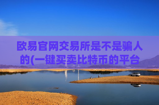欧易官网交易所是不是骗人的(一键买卖比特币的平台)