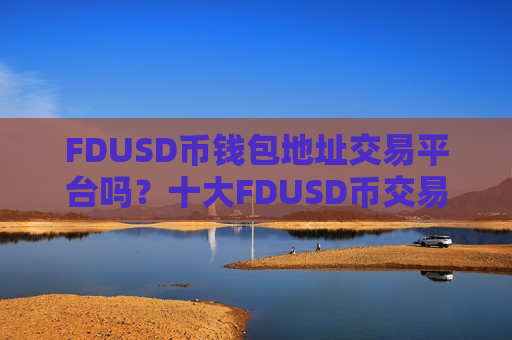 FDUSD币钱包地址交易平台吗？十大FDUSD币交易平台哪家比较好