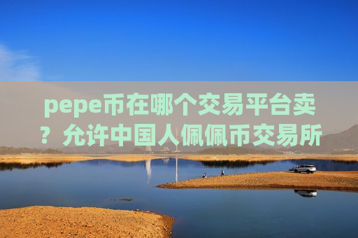 pepe币在哪个交易平台卖？允许中国人佩佩币交易所app下载