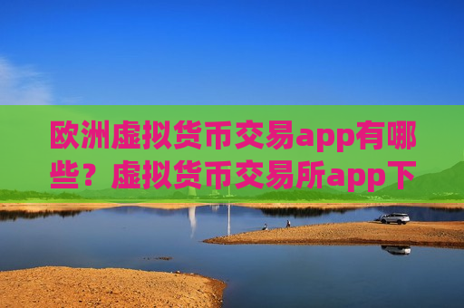 欧洲虚拟货币交易app有哪些？虚拟货币交易所app下载不用实名制