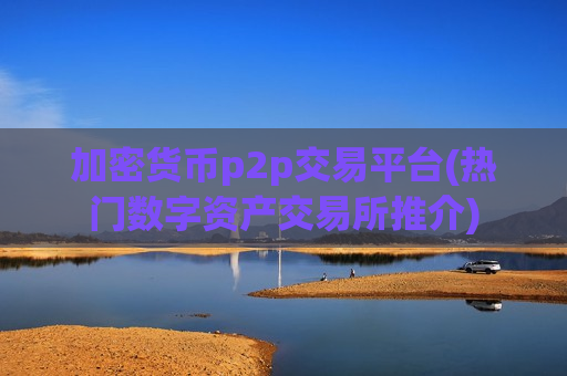 加密货币p2p交易平台(热门数字资产交易所推介)