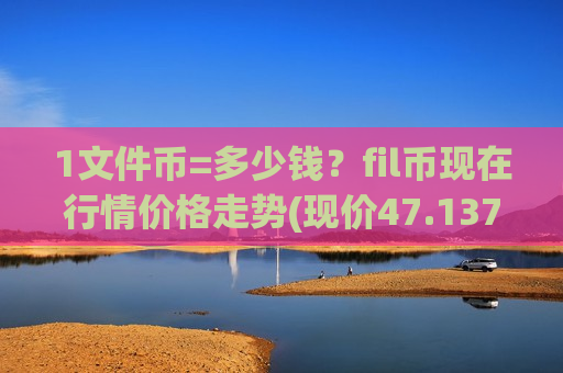 1文件币=多少钱？fil币现在行情价格走势(现价47.137元)