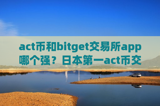 act币和bitget交易所app哪个强？日本第一act币交易app下载