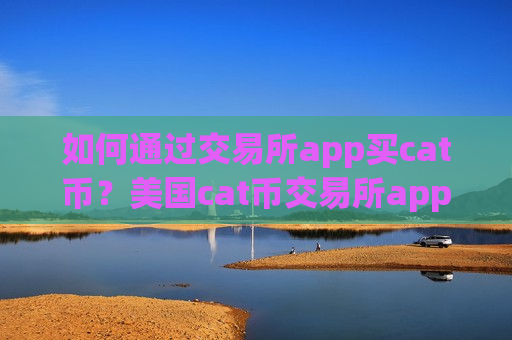 如何通过交易所app买cat币？美国cat币交易所app下载充值
