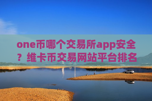 one币哪个交易所app安全？维卡币交易网站平台排名榜