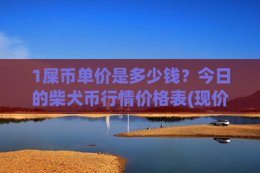 1屎币单价是多少钱？今日的柴犬币行情价格表(现价0.00020023元)