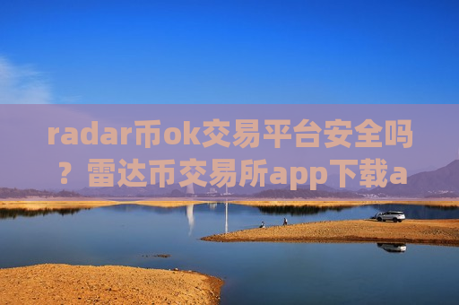radar币ok交易平台安全吗？雷达币交易所app下载app最早出现