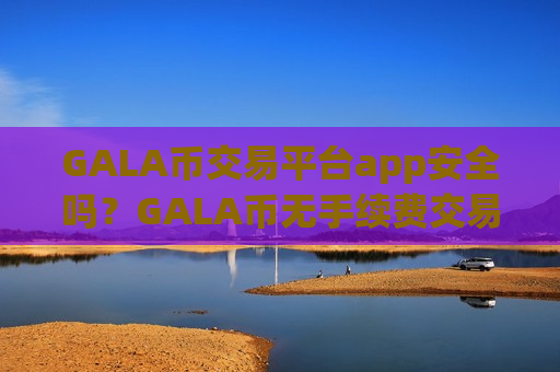 GALA币交易平台app安全吗？GALA币无手续费交易app下载