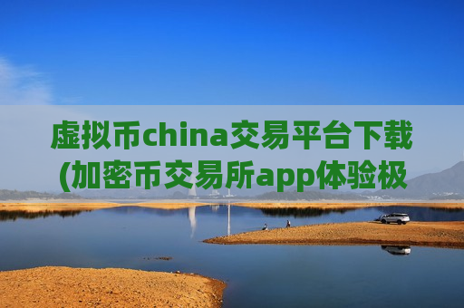 虚拟币china交易平台下载(加密币交易所app体验极佳)