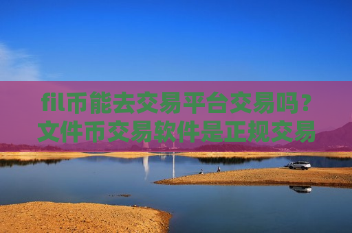 fil币能去交易平台交易吗？文件币交易软件是正规交易软件吗