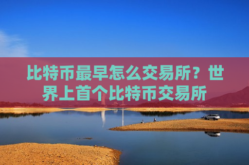比特币最早怎么交易所？世界上首个比特币交易所