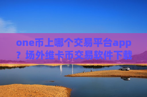 one币上哪个交易平台app？场外维卡币交易软件下载