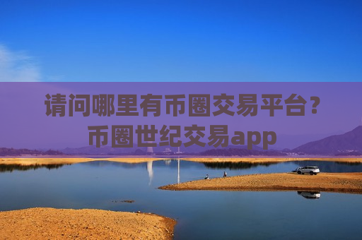 请问哪里有币圈交易平台？币圈世纪交易app