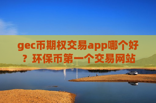gec币期权交易app哪个好？环保币第一个交易网站