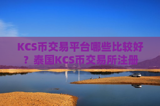 KCS币交易平台哪些比较好？泰国KCS币交易所注册
