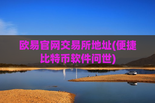 欧易官网交易所地址(便捷比特币软件问世)