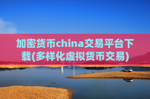 加密货币china交易平台下载(多样化虚拟货币交易)