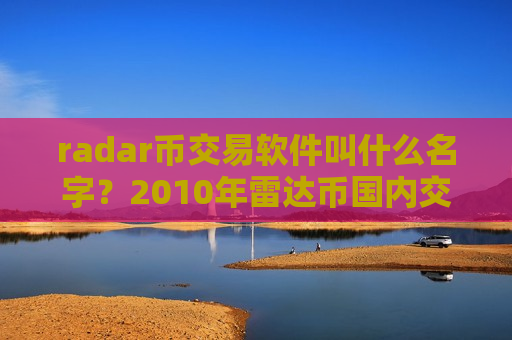 radar币交易软件叫什么名字？2010年雷达币国内交易网站