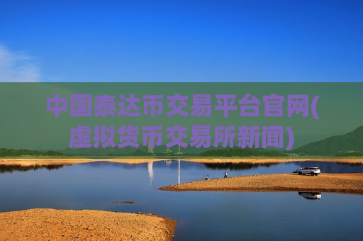 中国泰达币交易平台官网(虚拟货币交易所新闻)
