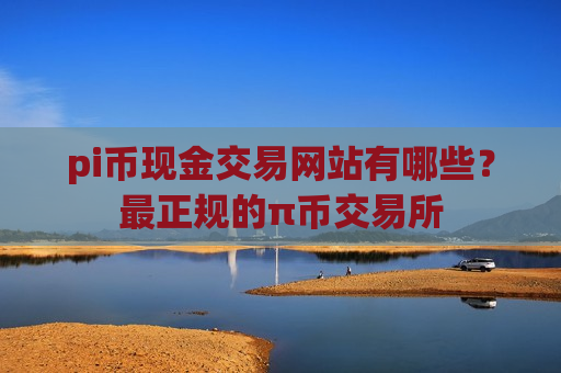 pi币现金交易网站有哪些？最正规的π币交易所