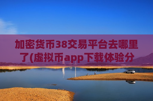 加密货币38交易平台去哪里了(虚拟币app下载体验分享)