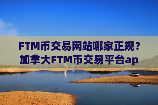 FTM币交易网站哪家正规？加拿大FTM币交易平台app排名
