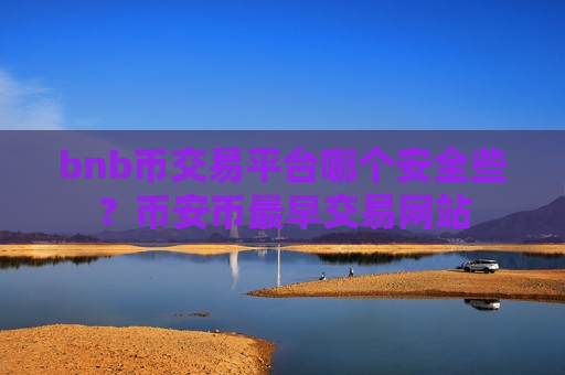 bnb币交易平台哪个安全些？币安币最早交易网站