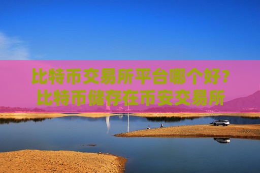 比特币交易所平台哪个好？比特币储存在币安交易所