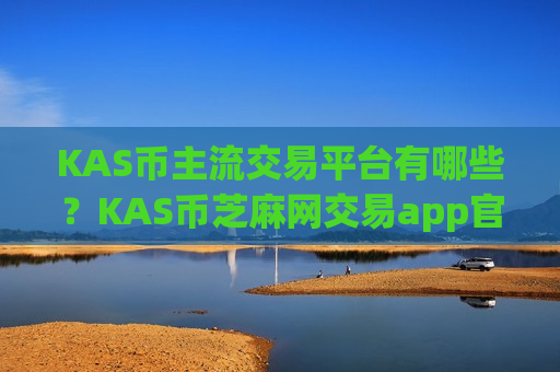 KAS币主流交易平台有哪些？KAS币芝麻网交易app官网