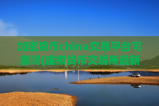 加密货币china交易平台可靠吗(虚拟货币交易所最新评测)