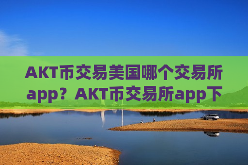 AKT币交易美国哪个交易所app？AKT币交易所app下载导航