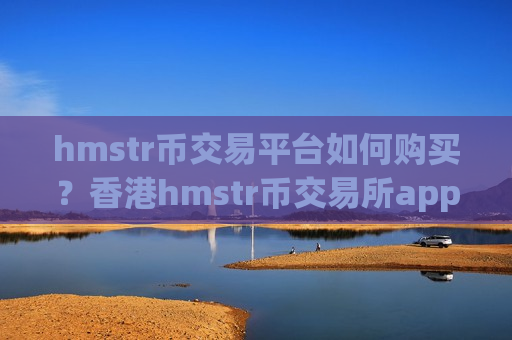 hmstr币交易平台如何购买？香港hmstr币交易所app下载哪个好