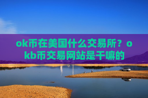 ok币在美国什么交易所？okb币交易网站是干嘛的