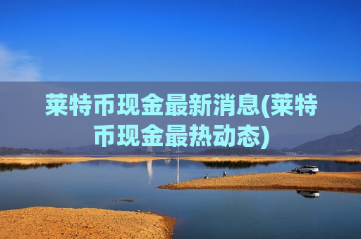 莱特币现金最新消息(莱特币现金最热动态)