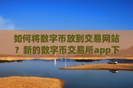 如何将数字币放到交易网站？新的数字币交易所app下载
